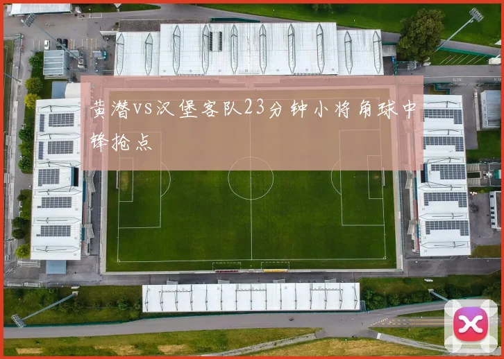 黄潜vs汉堡客队23分钟小将角球中锋抢点