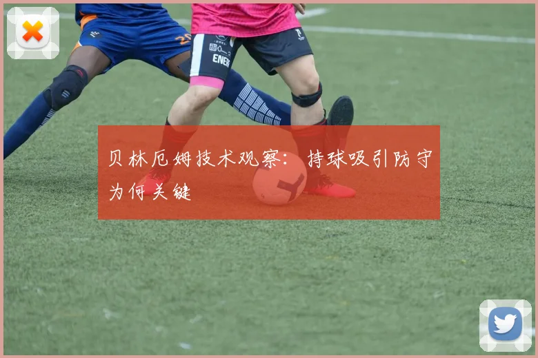 贝林厄姆技术观察：持球吸引防守为何关键