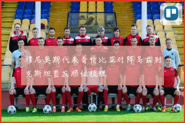 穆尼奥斯代表哥伦比亚对阵乌兹别克斯坦首发顺位梳理