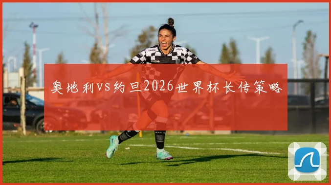 奥地利vs约旦2026世界杯长传策略