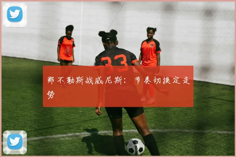 那不勒斯战威尼斯：节奏切换定走势