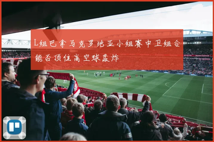 L组巴拿马克罗地亚小组赛中卫组合能否顶住高空球轰炸
