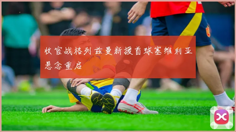 收官战格列兹曼新援首球塞维利亚悬念重启