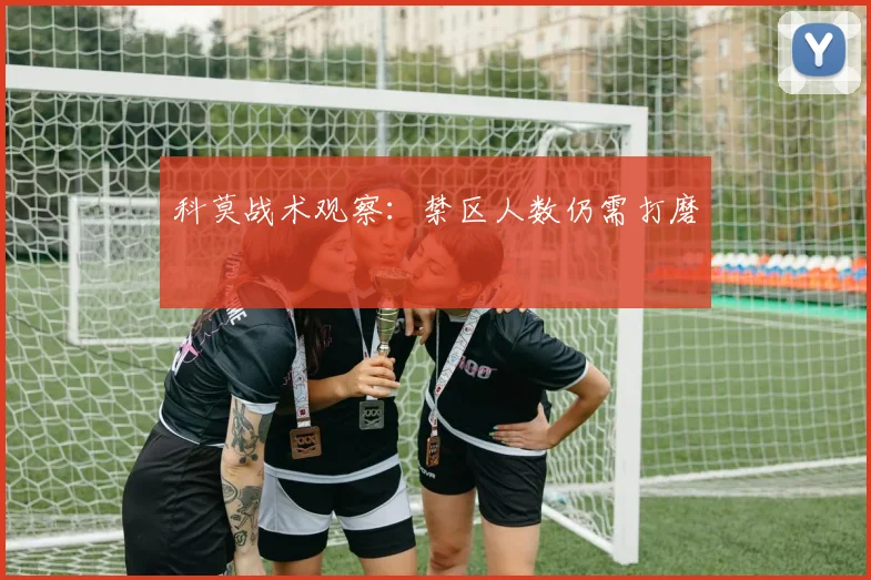 科莫战术观察：禁区人数仍需打磨