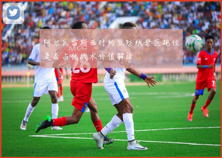 阿尔瓦雷斯面对约旦防线禁区跑位是否占优战术价值解读
