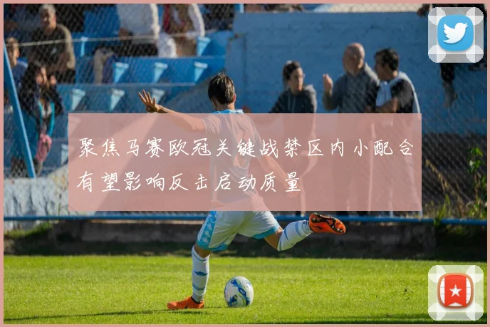聚焦马赛欧冠关键战禁区内小配合有望影响反击启动质量