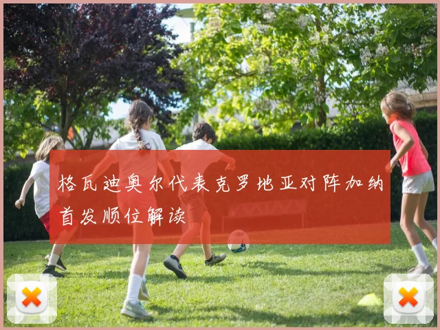 格瓦迪奥尔代表克罗地亚对阵加纳首发顺位解读
