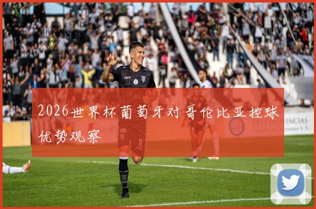 2026世界杯葡萄牙对哥伦比亚控球优势观察