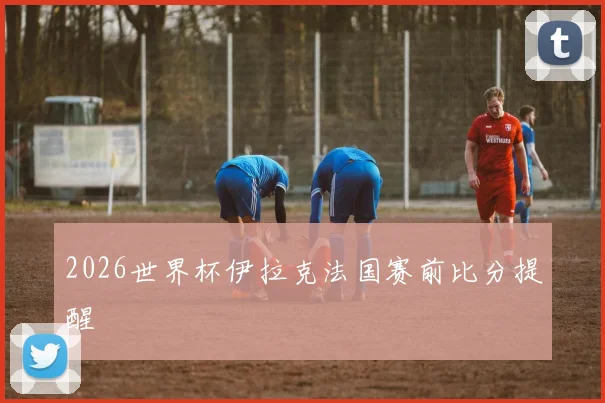 2026世界杯伊拉克法国赛前比分提醒