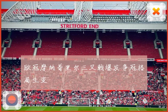欧冠摩纳哥里尔三叉戟爆发争冠格局生变