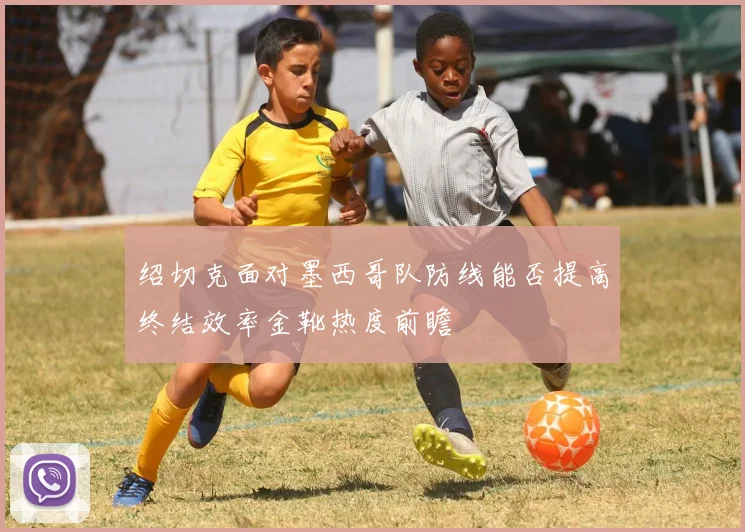 绍切克面对墨西哥队防线能否提高终结效率金靴热度前瞻
