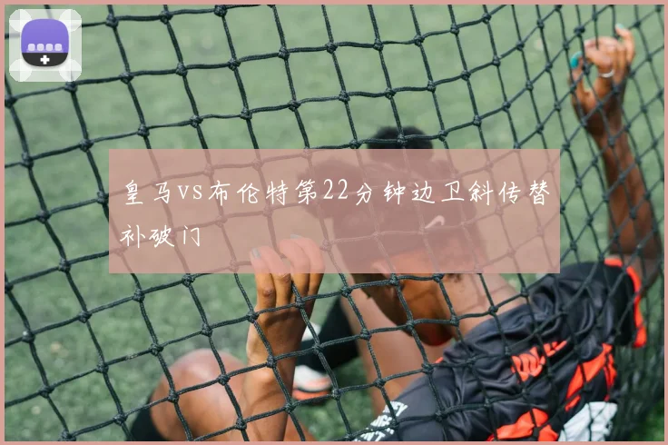 皇马vs布伦特第22分钟边卫斜传替补破门