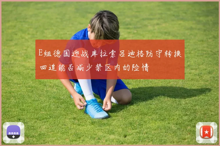 E组德国迎战库拉索吕迪格防守转换回追能否减少禁区内的险情