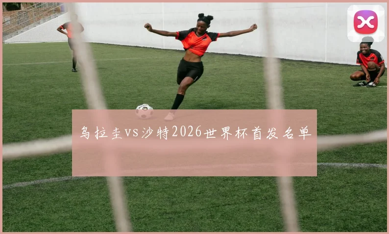 乌拉圭vs沙特2026世界杯首发名单
