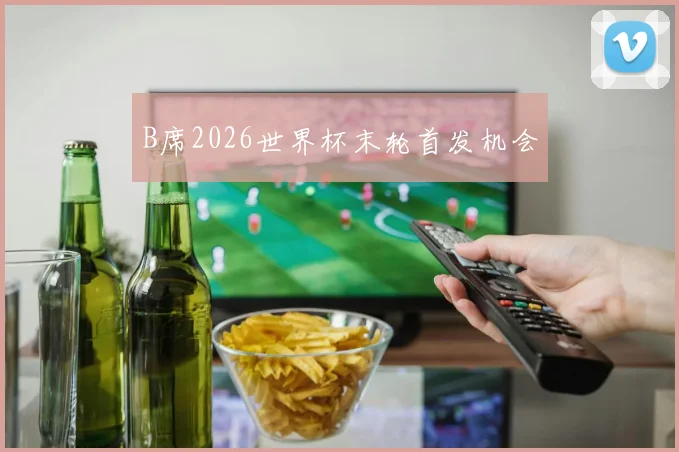 B席2026世界杯末轮首发机会