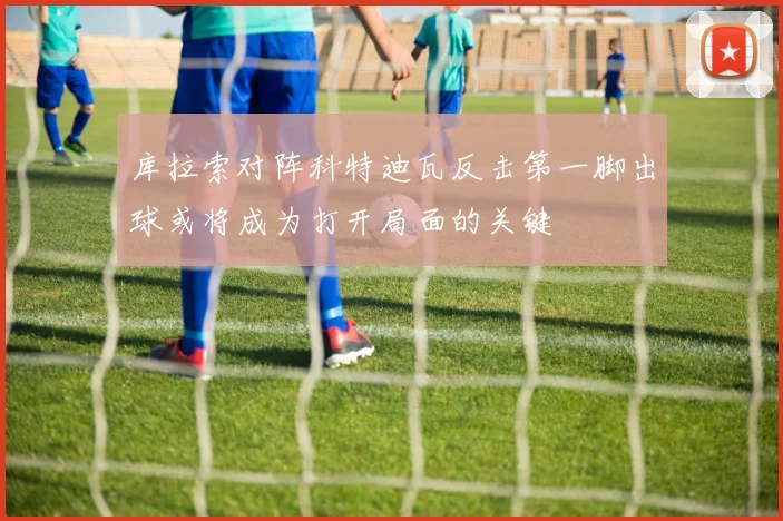 库拉索对阵科特迪瓦反击第一脚出球或将成为打开局面的关键