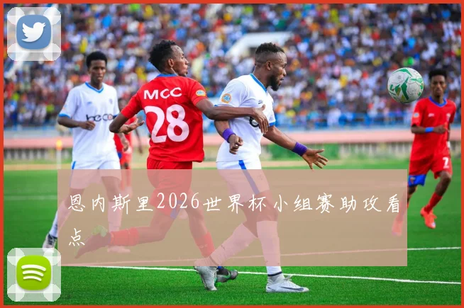 恩内斯里2026世界杯小组赛助攻看点