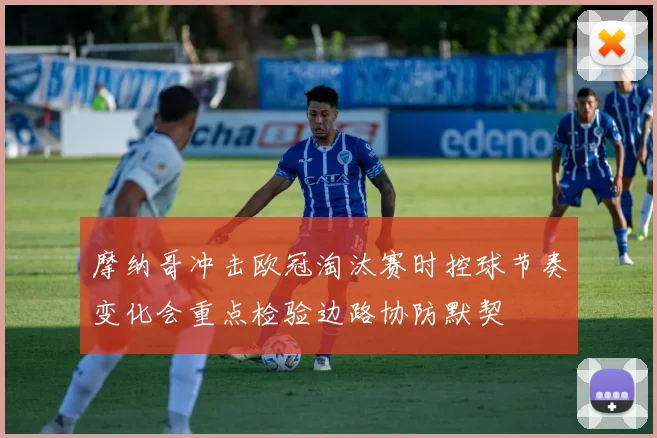 摩纳哥冲击欧冠淘汰赛时控球节奏变化会重点检验边路协防默契